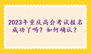 2023年重慶高級會計考試報名成功了嗎？如何確認？