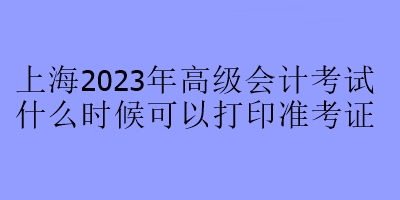 上海2023年高級(jí)會(huì)計(jì)考試什么時(shí)候可以打印準(zhǔn)考證？