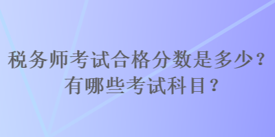 稅務(wù)師考試合格分?jǐn)?shù)是多少？有哪些考試科目？