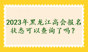 2023年黑龍江高會報名狀態(tài)可以查詢了嗎？