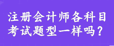 注冊會計師各科目考試題型一樣嗎？