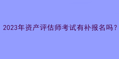 2023年資產(chǎn)評(píng)估師考試有補(bǔ)報(bào)名嗎？