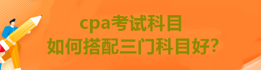 cpa考試科目如何搭配三門科目好？