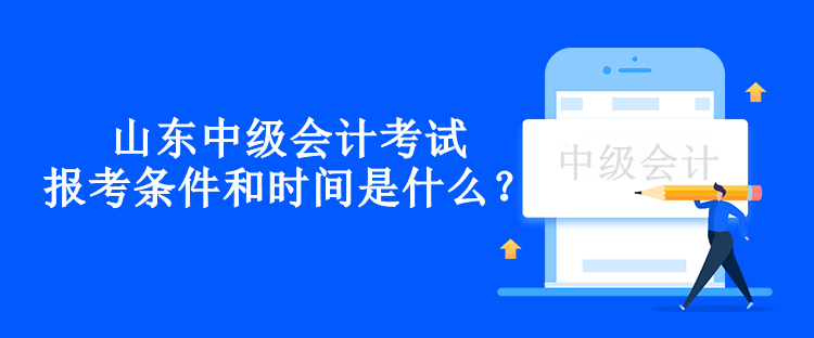 山東中級會計考試報考條件和時間是什么？