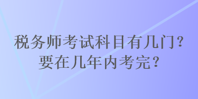 稅務師考試科目有幾門？要在幾年內(nèi)考完？