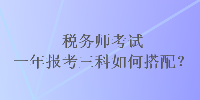 稅務(wù)師考試一年報(bào)考三科如何搭配？