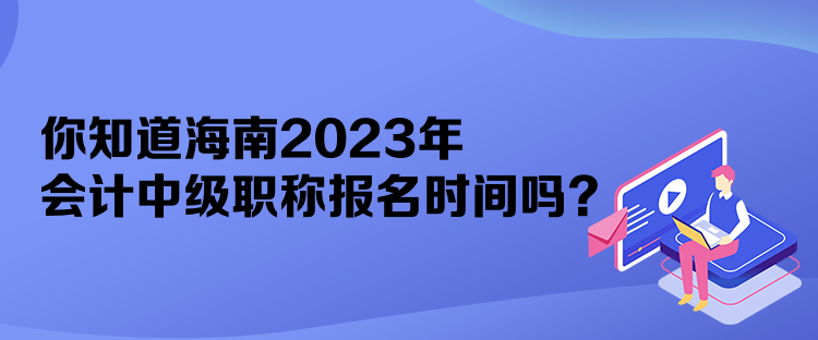 你知道海南2023年會(huì)計(jì)中級(jí)職稱報(bào)名時(shí)間嗎？