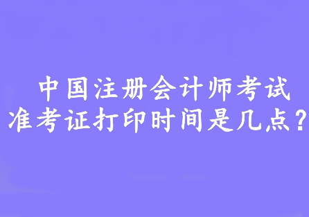 中國(guó)注冊(cè)會(huì)計(jì)師考試準(zhǔn)考證打印時(shí)間是幾點(diǎn)？8:00—20:00