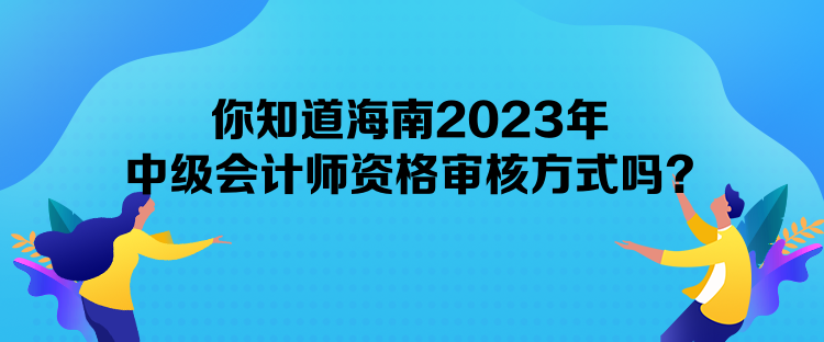 你知道海南2023年中級(jí)會(huì)計(jì)師資格審核方式嗎？