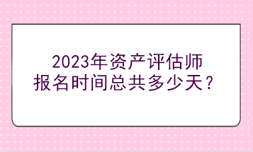 2023年資產(chǎn)評估師報名時間總共多少天？