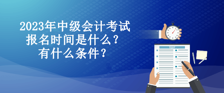 2023年中級(jí)會(huì)計(jì)考試報(bào)名時(shí)間是什么？有什么條件？