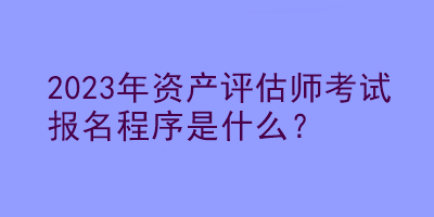 2023年資產(chǎn)評估師考試報名程序是什么？