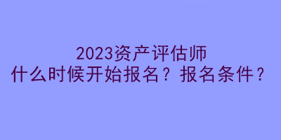 2023資產(chǎn)評(píng)估師什么時(shí)候開(kāi)始報(bào)名？報(bào)名條件？