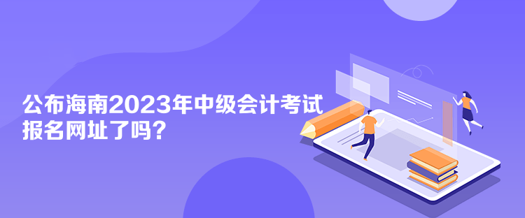 公布海南2023年中級(jí)會(huì)計(jì)考試報(bào)名網(wǎng)址了嗎？