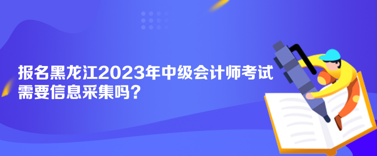 報名黑龍江2023年中級會計師考試需要信息采集嗎？