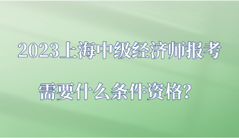 2023上海中級(jí)經(jīng)濟(jì)師報(bào)考需要什么條件資格？