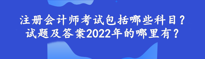 注冊會計師考試包括哪些科目？試題及答案2022年的哪里有？