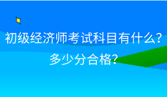 初級(jí)經(jīng)濟(jì)師考試科目有什么？ 多少分合格？