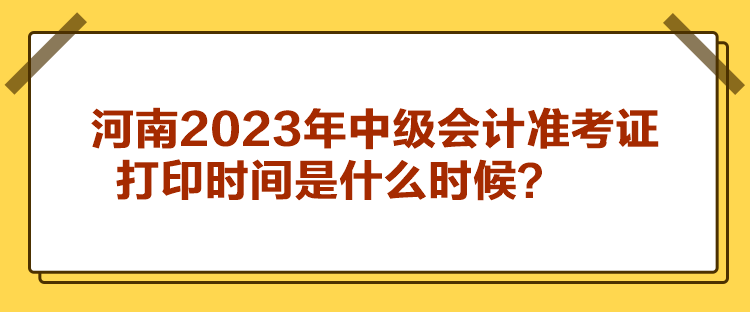 河南2023年中級會計(jì)準(zhǔn)考證打印時間是什么時候？