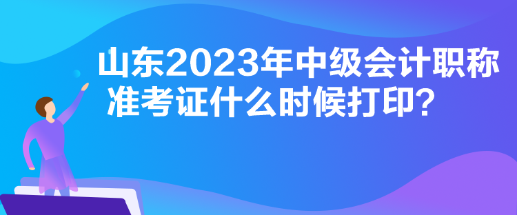 山東2023年中級會計職稱準考證什么時候打??？