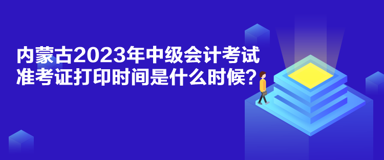 內(nèi)蒙古2023年中級(jí)會(huì)計(jì)考試準(zhǔn)考證打印時(shí)間是什么時(shí)候？