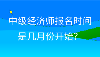 中級經(jīng)濟師報名時間是幾月份開始？