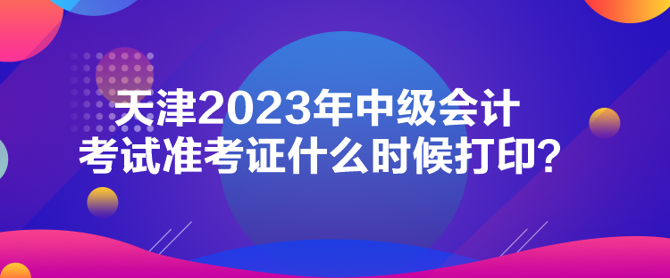 天津2023年中級(jí)會(huì)計(jì)考試準(zhǔn)考證什么時(shí)候打?。? suffix=