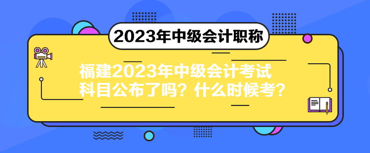 福建2023年中級(jí)會(huì)計(jì)考試科目公布了嗎？什么時(shí)候考？