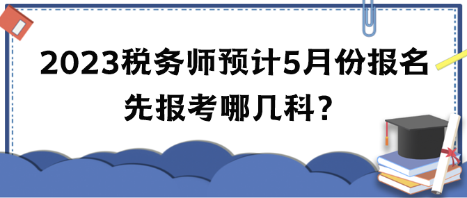 2023年稅務(wù)師考試預(yù)計(jì)5月份報(bào)名 先報(bào)考哪幾科？