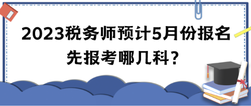 2023年稅務(wù)師考試預(yù)計(jì)5月份報(bào)名 先報(bào)考哪幾科？