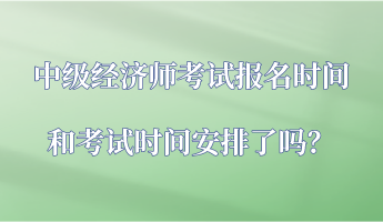 中級(jí)經(jīng)濟(jì)師考試報(bào)名時(shí)間和考試時(shí)間安排了嗎？