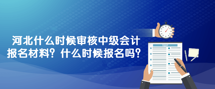 河北什么時候?qū)徍?023年中級會計報名材料？什么時候報名嗎？