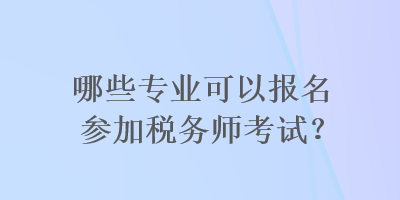 哪些專業(yè)可以報名參加稅務(wù)師考試？