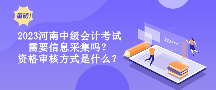 2023河南中級會計考試需要信息采集嗎？資格審核方式是什么？