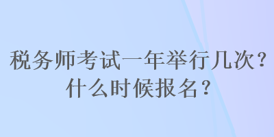 稅務(wù)師考試一年舉行幾次？什么時(shí)候報(bào)名？