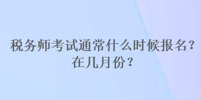 稅務(wù)師考試通常什么時(shí)候報(bào)名？在幾月份？