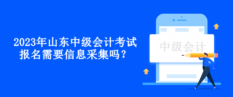 2023年山東中級會計考試報名需要信息采集嗎？