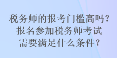 稅務(wù)師的報考門檻高嗎？報名參加稅務(wù)師考試需要滿足什么條件？