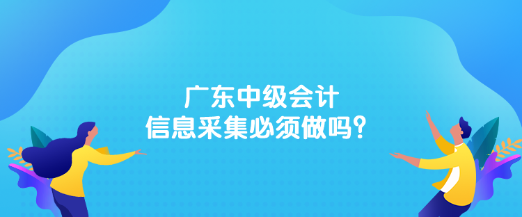 廣東中級會計(jì)信息采集必須做嗎？