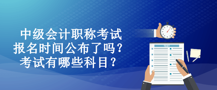 中級(jí)會(huì)計(jì)職稱考試報(bào)名時(shí)間公布了嗎？考試有哪些科目？