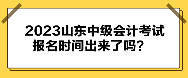 2023山東中級(jí)會(huì)計(jì)考試報(bào)名時(shí)間出來(lái)了嗎？