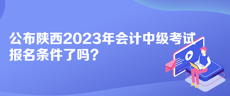 公布陜西2023年會(huì)計(jì)中級(jí)考試報(bào)名條件了嗎？