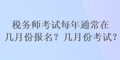 稅務(wù)師考試每年通常在幾月份報名？幾月份考試？