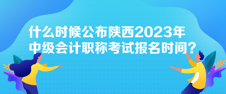 什么時(shí)候公布陜西2023年中級(jí)會(huì)計(jì)職稱考試報(bào)名時(shí)間？