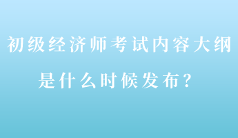 初級(jí)經(jīng)濟(jì)師考試內(nèi)容大綱是什么時(shí)候發(fā)布？