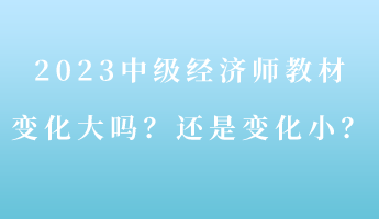 2023中級經(jīng)濟師教材變化大嗎？還是變化??？