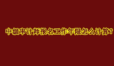 中級審計師報名工作年限怎么計算？