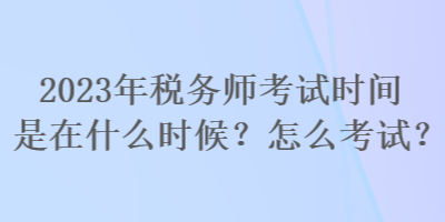 2023年稅務(wù)師考試時(shí)間是在什么時(shí)候？怎么考試？