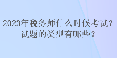 2023年稅務(wù)師什么時(shí)候考試？試題的類型有哪些？