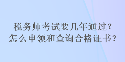 稅務(wù)師考試要幾年通過？怎么申領(lǐng)和查詢合格證書？